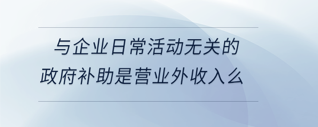 與企業(yè)日常活動(dòng)無關(guān)的政府補(bǔ)助是營(yíng)業(yè)外收入么