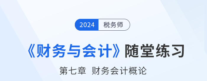 24年稅務(wù)師財(cái)務(wù)與會(huì)計(jì)隨堂練習(xí)：第七章財(cái)務(wù)會(huì)計(jì)概論