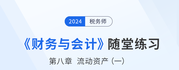 24年稅務(wù)師財務(wù)與會計隨堂練習：第八章流動資產(chǎn)（一）