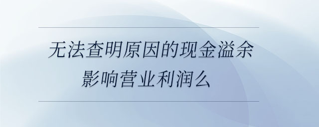 無法查明原因的現(xiàn)金溢余影響營(yíng)業(yè)利潤(rùn)么