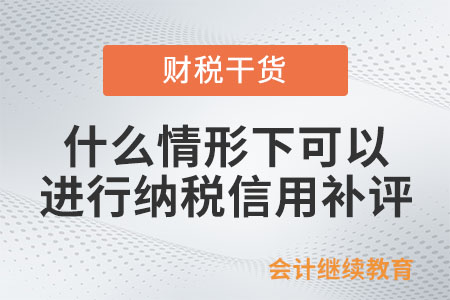 什么情形下可以進(jìn)行納稅信用補(bǔ)評,？