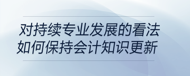 請談?wù)勀銓Τ掷m(xù)專業(yè)發(fā)展的看法,，以及你是如何保持會計知識更新的
