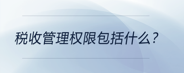 稅收管理權(quán)限包括什么,？