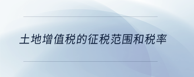土地增值稅的征稅范圍和稅率