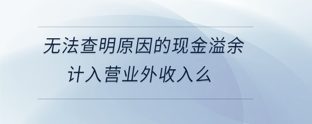 無法查明原因的現(xiàn)金溢余計入營業(yè)外收入么