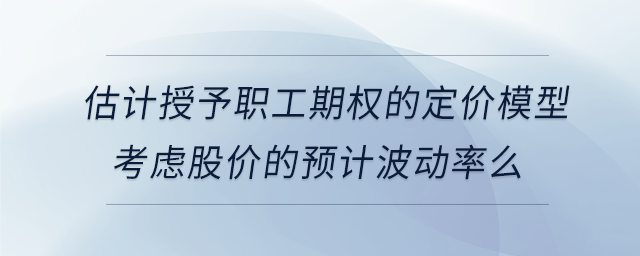 估計(jì)授予職工期權(quán)的定價(jià)模型考慮股價(jià)的預(yù)計(jì)波動(dòng)率么