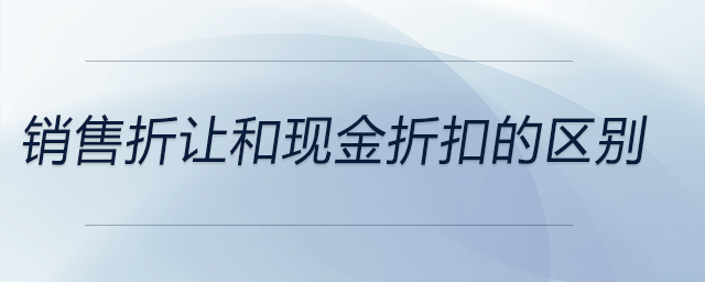 銷(xiāo)售折讓和現(xiàn)金折扣的區(qū)別