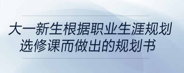 大一新生根據(jù)職業(yè)生涯規(guī)劃選修課而做出的規(guī)劃書