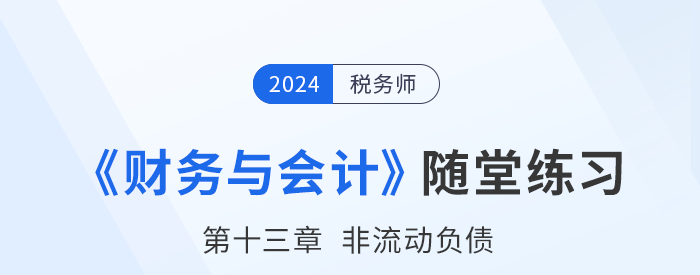 24年稅務(wù)師財(cái)務(wù)與會(huì)計(jì)隨堂練習(xí)：第十三章非流動(dòng)負(fù)債