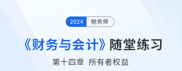 24年稅務(wù)師財務(wù)與會計隨堂練習(xí)：第十四章所有者權(quán)益