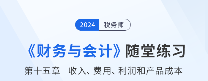 24年稅務(wù)師財務(wù)與會計隨堂練習(xí)：第十五章收入,、費用,、利潤和產(chǎn)品成本