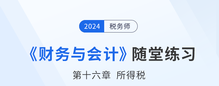 24年稅務(wù)師財(cái)務(wù)與會計(jì)隨堂練習(xí)：第十六章所得稅