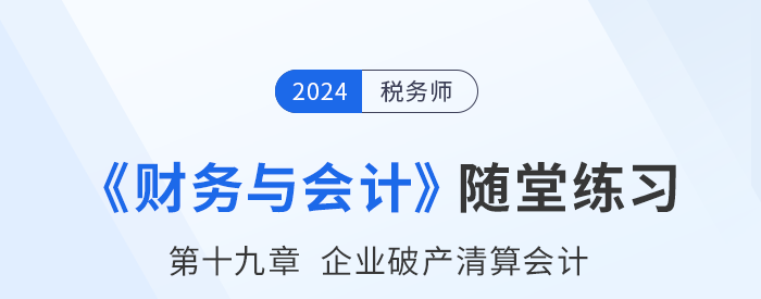 24年稅務(wù)師財(cái)務(wù)與會(huì)計(jì)隨堂練習(xí)：第十九章企業(yè)破產(chǎn)清算會(huì)計(jì)