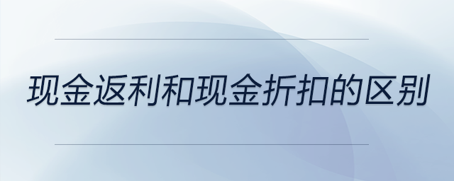 現(xiàn)金返利和現(xiàn)金折扣的區(qū)別