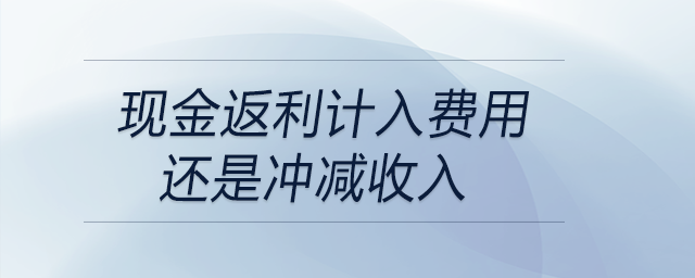 現(xiàn)金返利計(jì)入費(fèi)用還是沖減收入