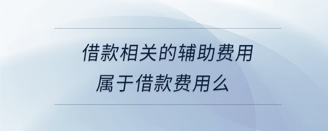 借款相關的輔助費用屬于借款費用么