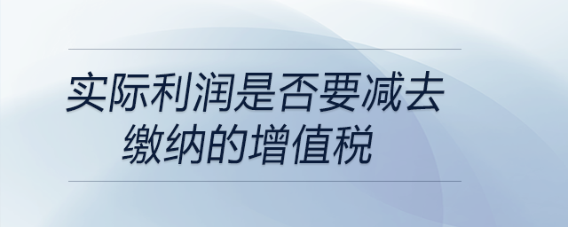 實(shí)際利潤是否要減去繳納的增值稅