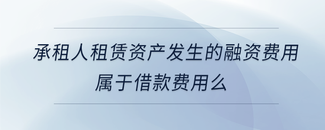 承租人租賃資產(chǎn)發(fā)生的融資費(fèi)用屬于借款費(fèi)用么