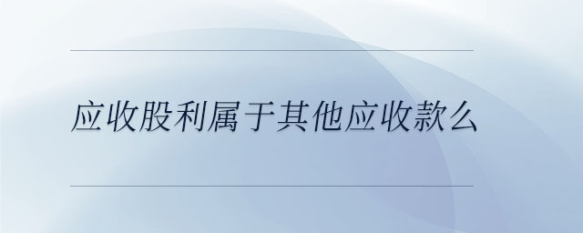 應(yīng)收股利屬于其他應(yīng)收款么