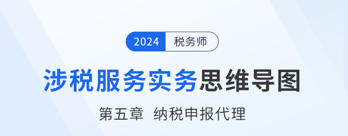 24年稅務(wù)師《涉稅服務(wù)實(shí)務(wù)》章節(jié)思維導(dǎo)圖——第五章納稅申報(bào)代理服務(wù)