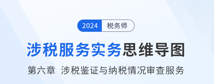 24年稅務師《涉稅服務實務》章節(jié)思維導圖——第六章涉稅鑒證與納稅情況審查服務