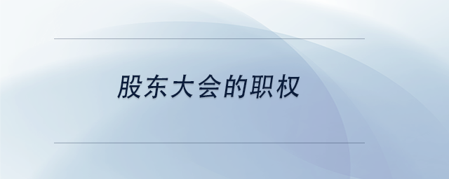 中級會計股東大會的職權(quán)