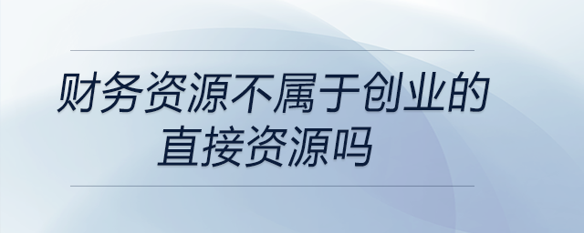 財務資源不屬于創(chuàng)業(yè)的直接資源嗎