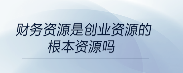 財(cái)務(wù)資源是創(chuàng)業(yè)資源的根本資源嗎