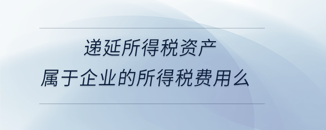 遞延所得稅資產(chǎn)屬于企業(yè)的所得稅費(fèi)用么