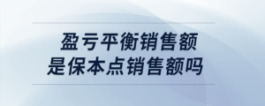 盈虧平衡銷售額是保本點(diǎn)銷售額嗎