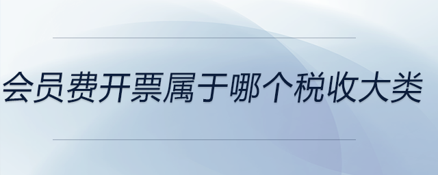 會(huì)員費(fèi)開票屬于哪個(gè)稅收大類