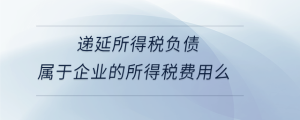 遞延所得稅負(fù)債屬于企業(yè)的所得稅費(fèi)用么