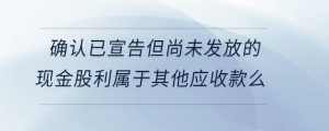 確認(rèn)已宣告但尚未發(fā)放的現(xiàn)金股利屬于其他應(yīng)收款么