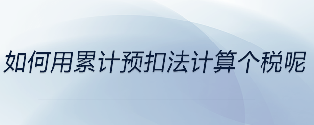 如何用累計(jì)預(yù)扣法計(jì)算個(gè)稅呢