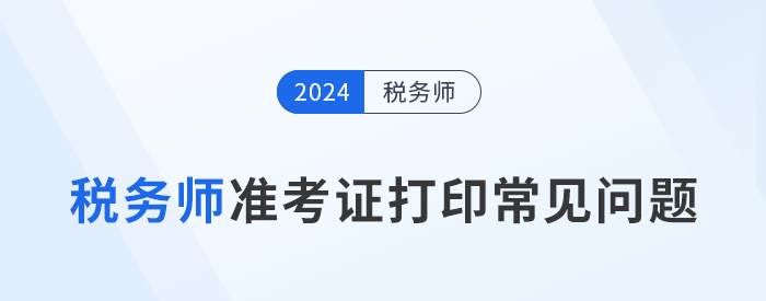 2024年稅務師考試準考證打印常見問題及解決辦法，考生速看,！