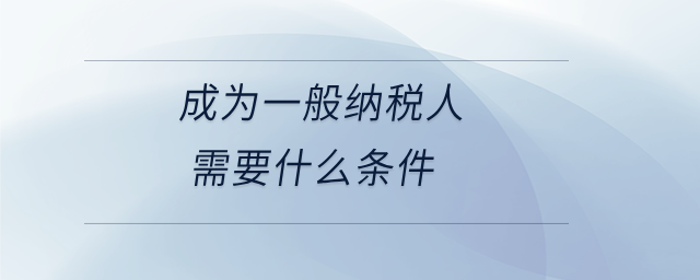 成為一般納稅人需要什么條件