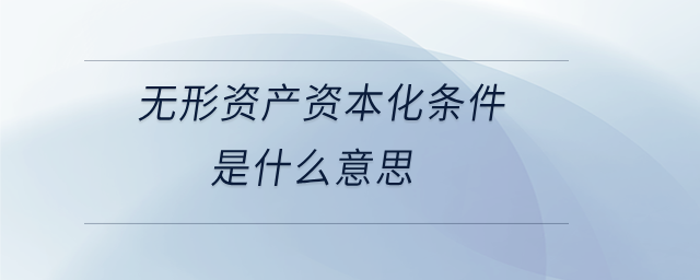 無(wú)形資產(chǎn)資本化條件是什么意思