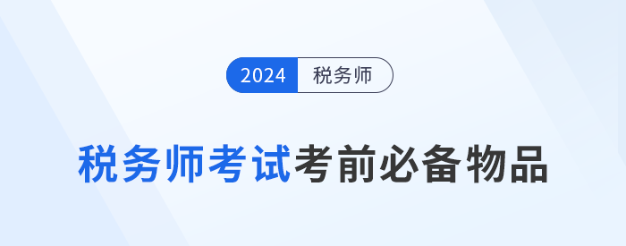 2024年稅務(wù)師考前必帶物品清單大盤(pán)點(diǎn)，提早準(zhǔn)備,！