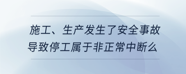 施工,、生產(chǎn)發(fā)生了安全事故導致停工屬于非正常中斷么