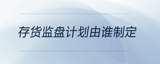 存貨監(jiān)盤計劃由誰制定