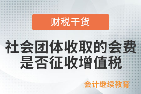 社會(huì)團(tuán)體收取的會(huì)費(fèi)是否征收增值稅？