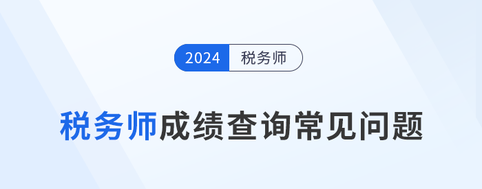 2024年稅務(wù)師考試成績查詢常見問題匯總及解答，考生速看,！