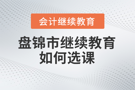 2024年盤錦市會(huì)計(jì)繼續(xù)教育如何選課,？