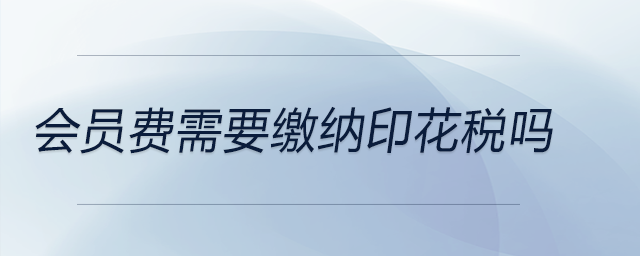 會員費(fèi)需要繳納印花稅嗎