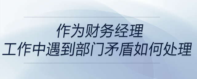 作為財(cái)務(wù)經(jīng)理,，工作中遇到部門矛盾如何處理