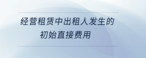 經(jīng)營(yíng)租賃中出租人發(fā)生的初始直接費(fèi)用