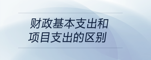 財(cái)政基本支出和項(xiàng)目支出的區(qū)別
