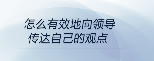 怎么有效地向領(lǐng)導(dǎo)傳達(dá)自己的觀點(diǎn)