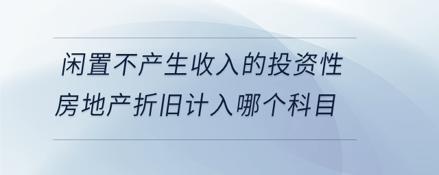 閑置不產(chǎn)生收入的投資性房地產(chǎn)折舊計(jì)入哪個(gè)科目