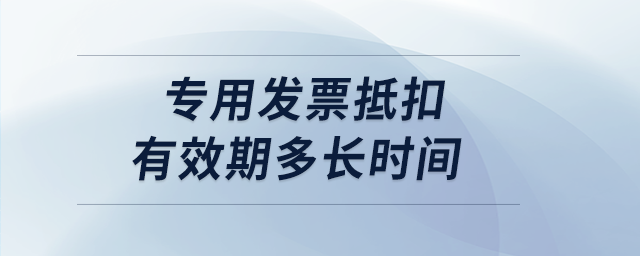 專用發(fā)票抵扣有效期多長時間